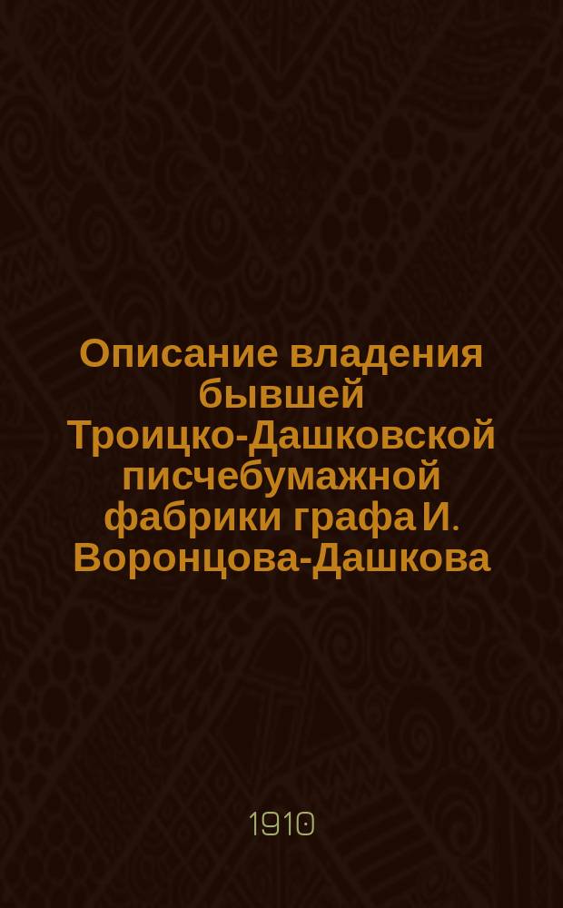 Описание владения бывшей Троицко-Дашковской писчебумажной фабрики графа И. Воронцова-Дашкова. Финансовые основания проекта учреждения "Общества Троицкой бумажной фабрики Г.Ф. Лезина"