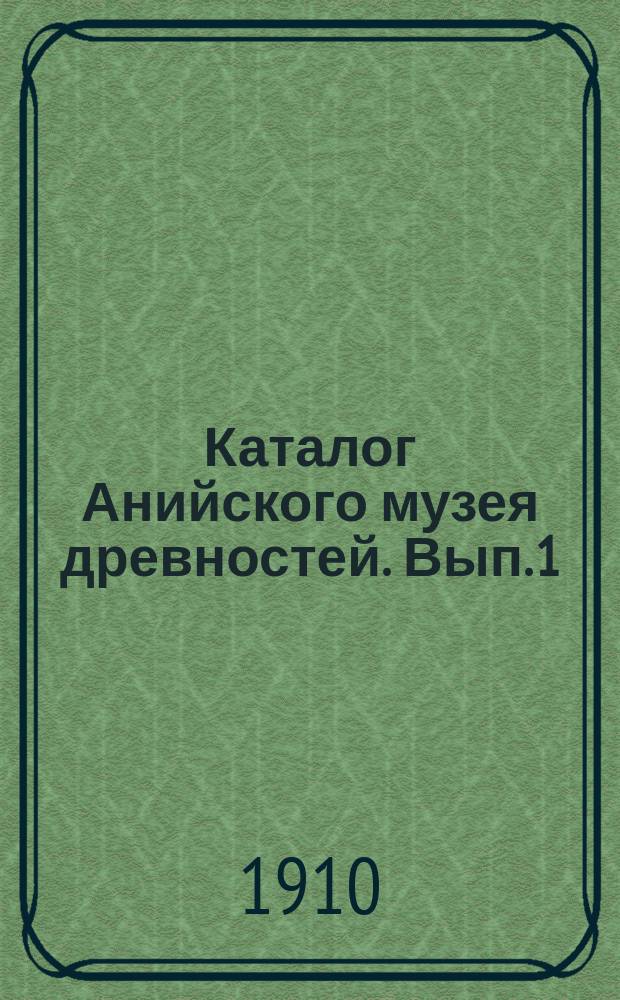 Каталог Анийского музея древностей. Вып. 1 : Описание предметов первого отделения