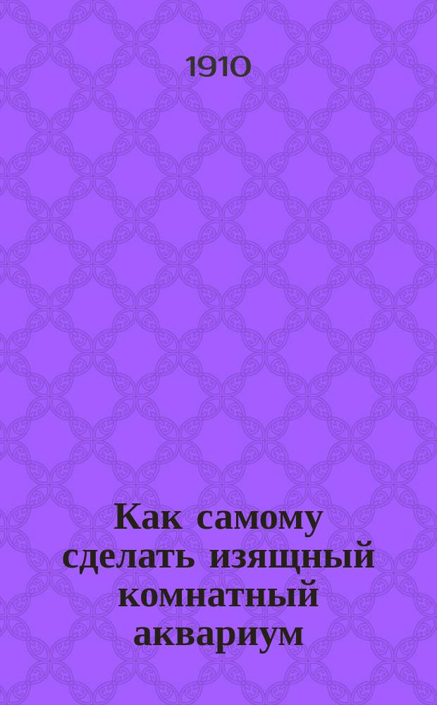 Как самому сделать изящный комнатный аквариум : Устройство аквариума. Культура растений. Уход за рыбками и т. п