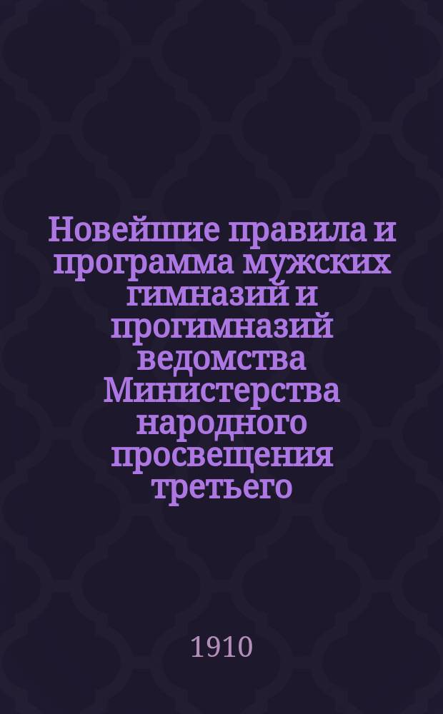 Новейшие правила и программа мужских гимназий и прогимназий ведомства Министерства народного просвещения третьего, четвертого классов и для поступления в пятый : С послед. доп. и разъяснениями