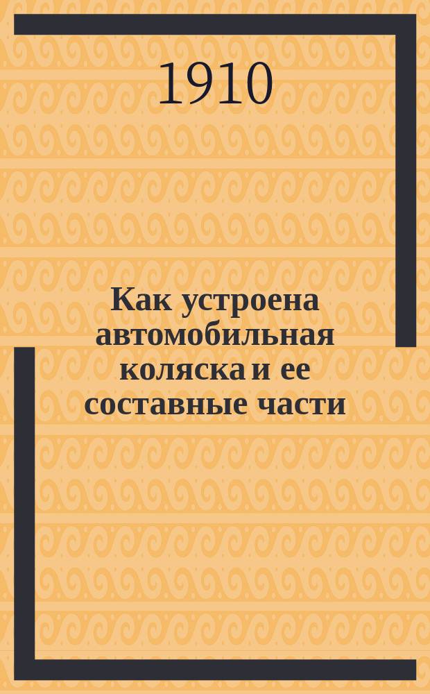 Как устроена автомобильная коляска и ее составные части : Сост. по фр. соч. Морис Сентюра с доб. многих описаний и черт. частей коляски и с доб. вклейн. листа с большими черт. остова коляски со всеми частями : Излож. общедоступ