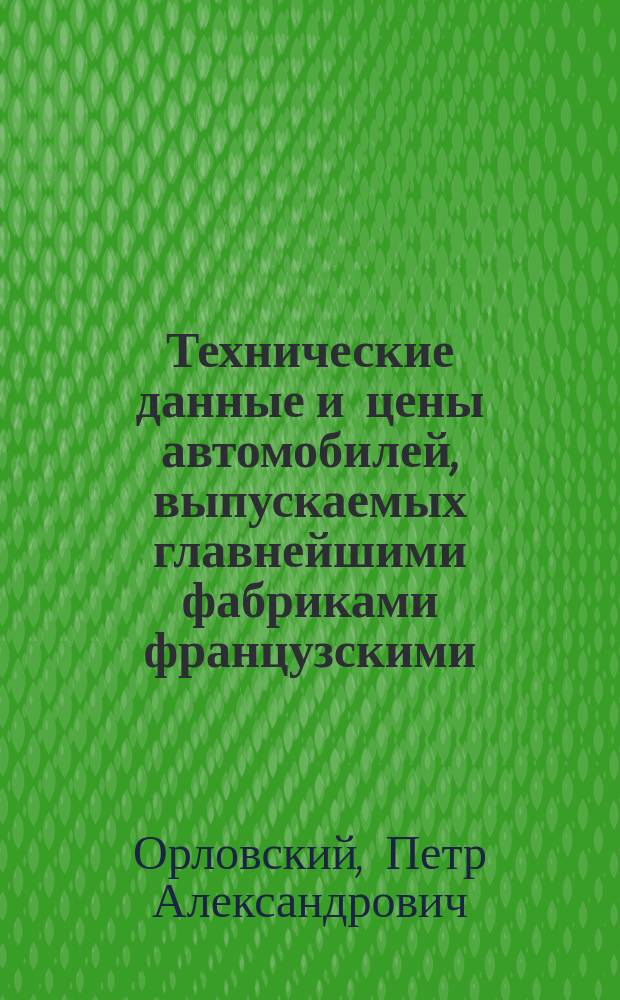 ...Технические данные и цены автомобилей, выпускаемых главнейшими фабриками французскими, английскими, немецкими и итальянскими : Сведения о 450 типах автомобилей, 85 различ. ф-к