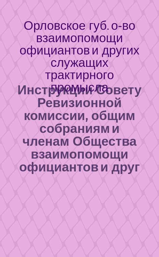Инструкции Совету Ревизионной комиссии, общим собраниям и членам Общества взаимопомощи официантов и друг. служащих трактирного промысла г. Орла и Орловской губ.