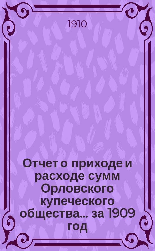 Отчет о приходе и расходе сумм Орловского купеческого общества... ... за 1909 год