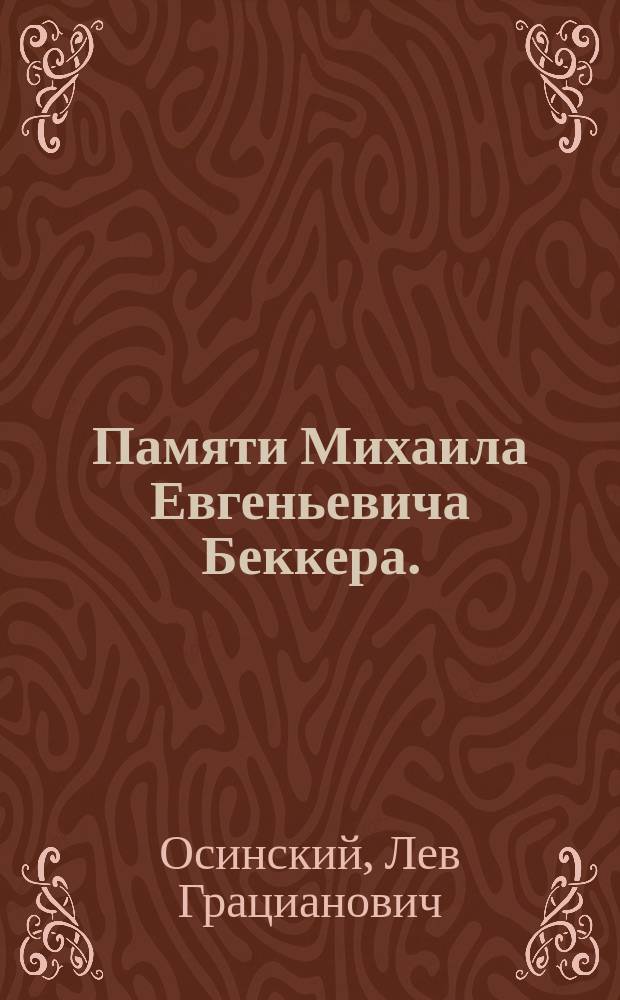 Памяти Михаила Евгеньевича Беккера. (1842-1909 г.) : Речь, произнес. Л.Г. Осинским на общ. собр. чл. Херсон. обществ. б-ки 20 дек. 1909 г. : С фотогр. портр. М.Е. Беккера