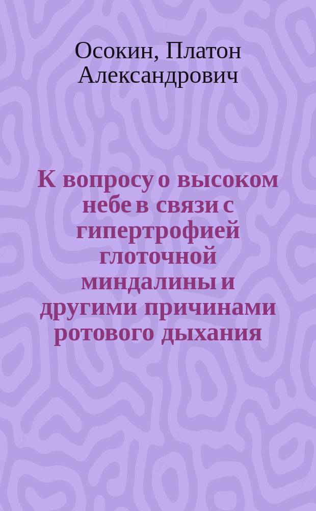 К вопросу о высоком небе в связи с гипертрофией глоточной миндалины и другими причинами ротового дыхания : Дис. на степ. д-ра мед. П.А. Осокина