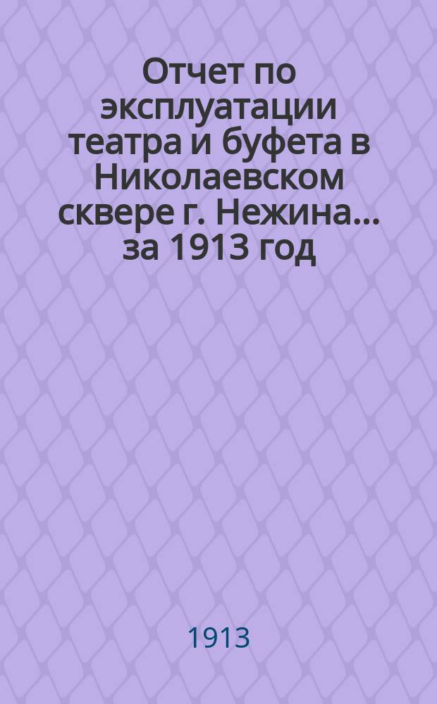 Отчет по эксплуатации театра и буфета в Николаевском сквере г. Нежина. ... за 1913 год