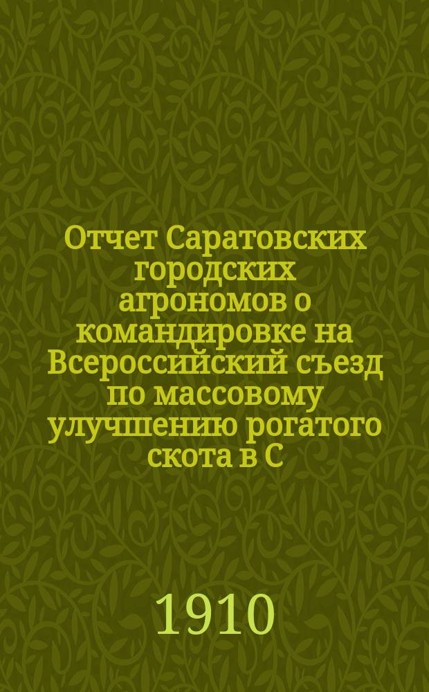 Отчет Саратовских городских агрономов о командировке на Всероссийский съезд по массовому улучшению рогатого скота в С.-Петербурге 11-16 сентября 1910 г.