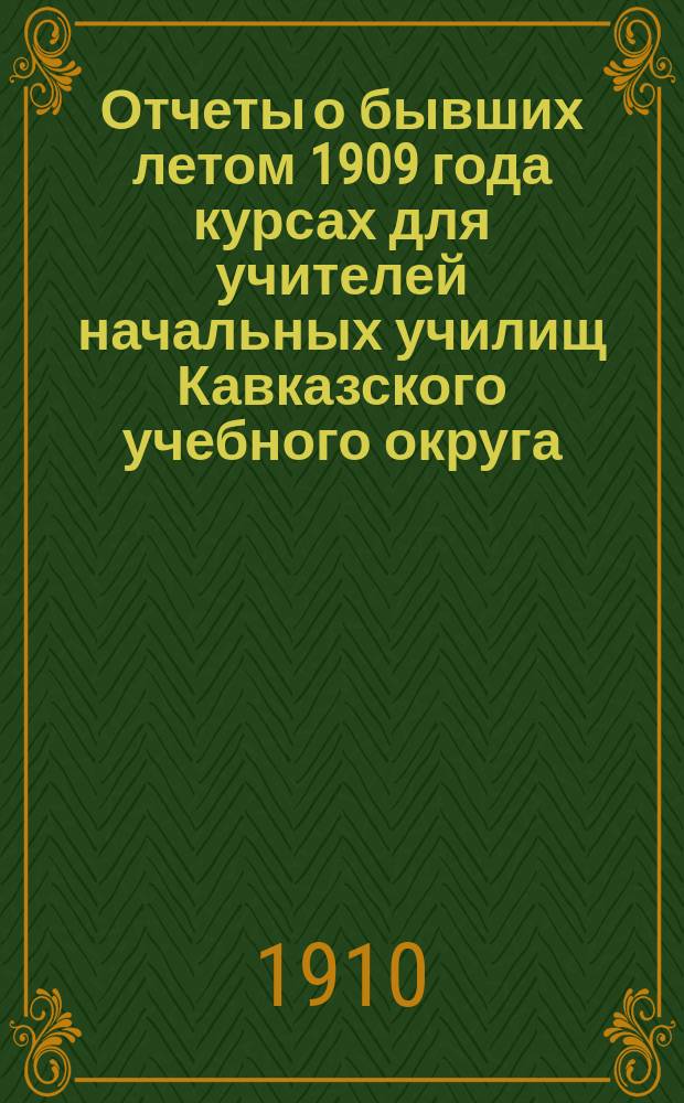 Отчеты о бывших летом 1909 года курсах для учителей начальных училищ Кавказского учебного округа