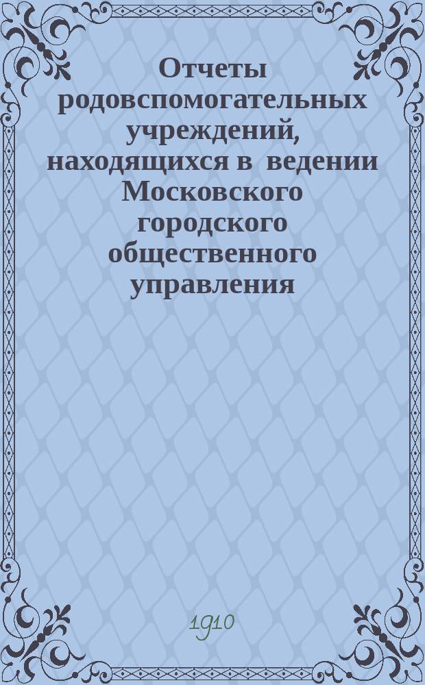 Отчеты родовспомогательных учреждений, находящихся в ведении Московского городского общественного управления... за 1909 год