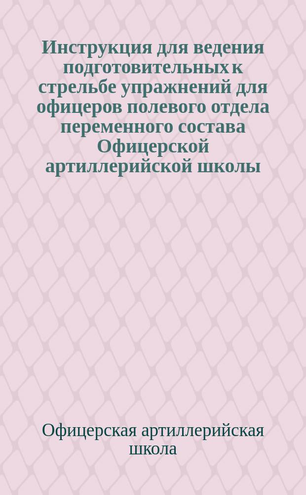 Инструкция для ведения подготовительных к стрельбе упражнений для офицеров полевого отдела переменного состава Офицерской артиллерийской школы