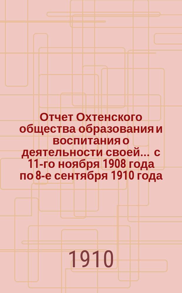 Отчет Охтенского общества образования и воспитания о деятельности своей... ... с 11-го ноября 1908 года по 8-е сентября 1910 года