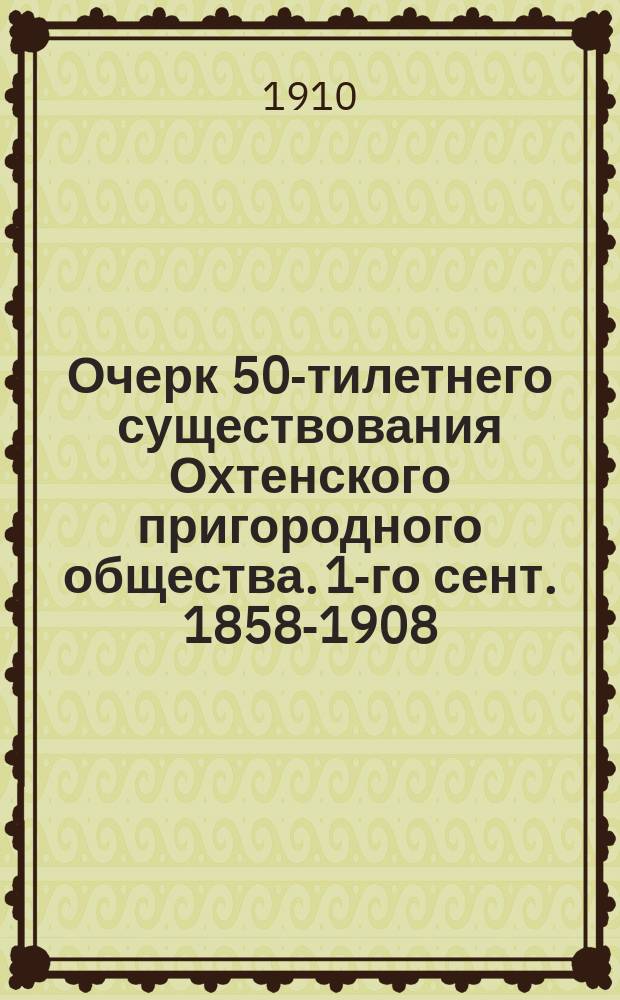 Очерк 50-тилетнего существования Охтенского пригородного общества. 1-го сент. 1858-1908