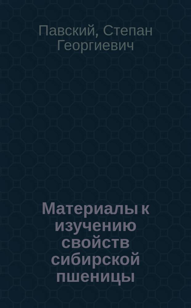 Материалы к изучению свойств сибирской пшеницы : Дис. на степ. д-ра медицины лекаря С.Г. Павского