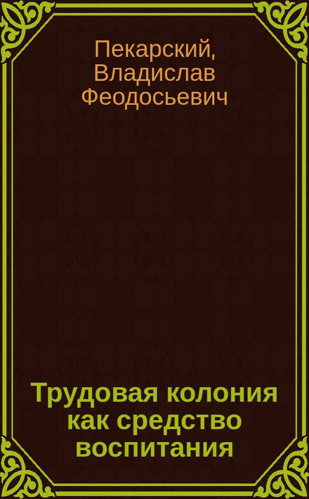 ... Трудовая колония как средство воспитания : Доклад В.Ф. Пекарского