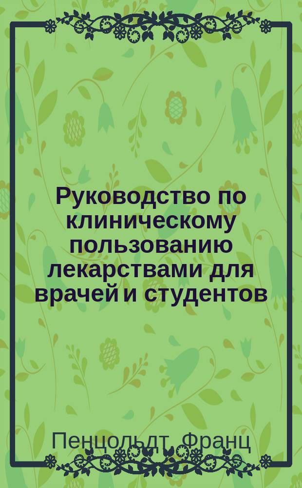 Руководство по клиническому пользованию лекарствами для врачей и студентов : С приб.: "Хирургическая техника при применении лекарств" проф. д-ра М. v. Kryger'а в Эрлангене