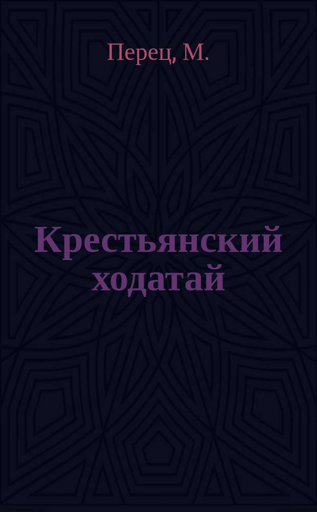 Крестьянский ходатай : Деревен. адвокат и ходатай по делам крестьян. : Как писать и подавать в суд прошение, как защищать себя в суде без помощи адвоката и как составлять раз. деловые бумаги, с образцами и формами