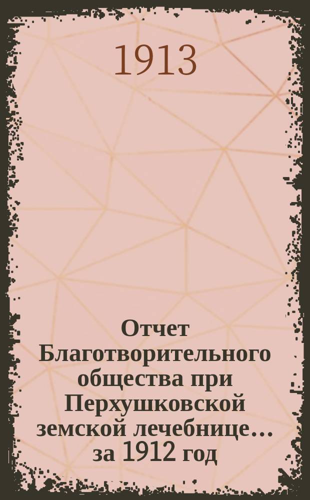 Отчет Благотворительного общества при Перхушковской земской лечебнице... ... за 1912 год