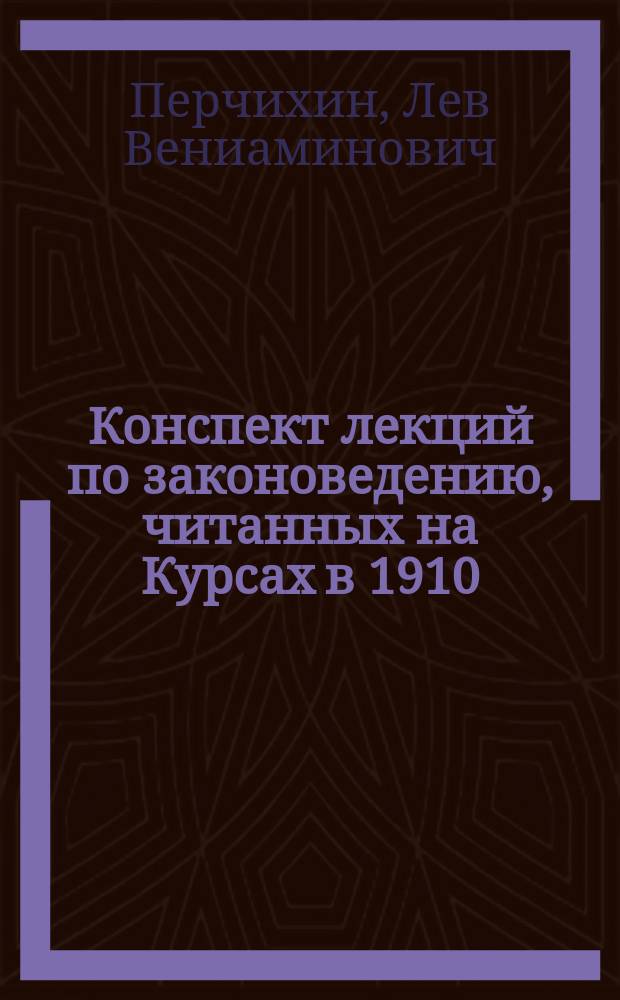 Конспект лекций по законоведению, читанных на Курсах в 1910/1911 уч. году : Изд. спец. для слушателей Курсов