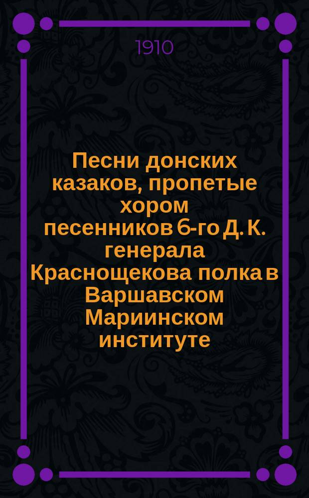 Песни донских казаков, пропетые хором песенников 6-го Д. К. генерала Краснощекова полка в Варшавском Мариинском институте, 25 февраля 1910 года