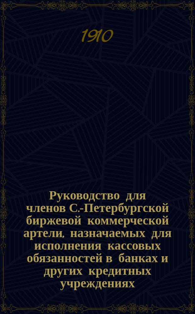 Руководство для членов С.-Петербургской биржевой коммерческой артели, назначаемых для исполнения кассовых обязанностей в банках и других кредитных учреждениях