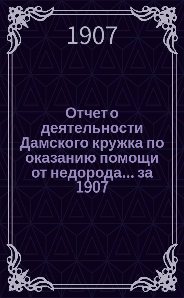 Отчет о деятельности Дамского кружка по оказанию помощи от недорода... ... за 1907