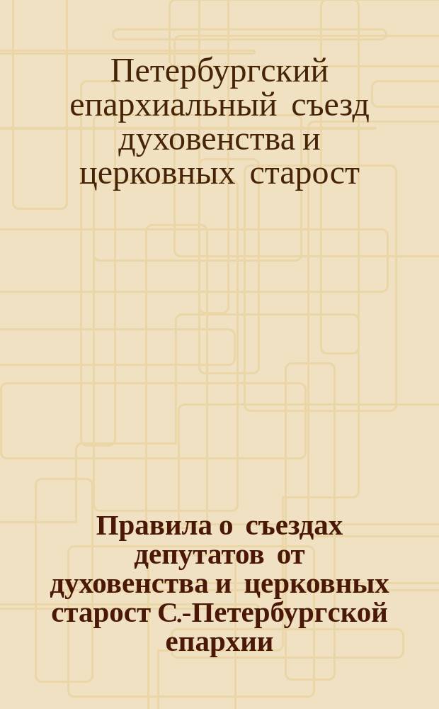Правила о съездах депутатов от духовенства и церковных старост С.-Петербургской епархии