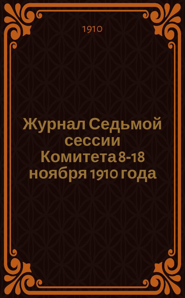 Журнал Седьмой сессии Комитета 8-18 ноября 1910 года : С прил.