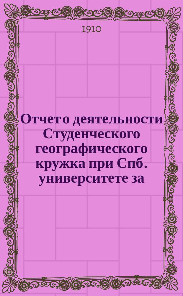 Отчет о деятельности Студенческого географического кружка при Спб. университете за... ... [1909 г.]