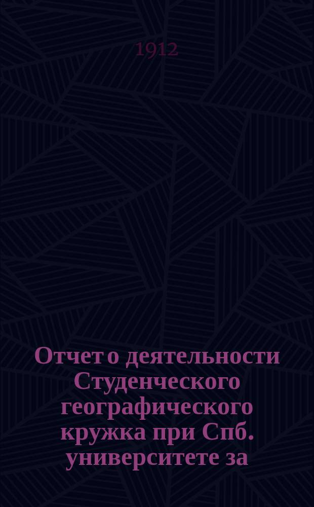 Отчет о деятельности Студенческого географического кружка при Спб. университете за... ... 1911 г.