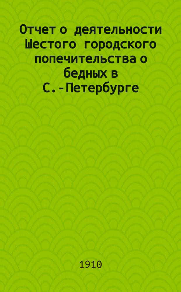 Отчет о деятельности Шестого городского попечительства о бедных в С.-Петербурге (в районе 1 и 4 участков нарвской части)...