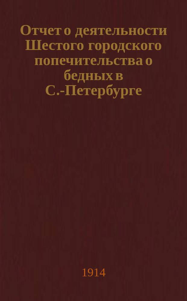 Отчет о деятельности Шестого городского попечительства о бедных в С.-Петербурге (в районе 1 и 4 участков нарвской части)... ... за 1913 год