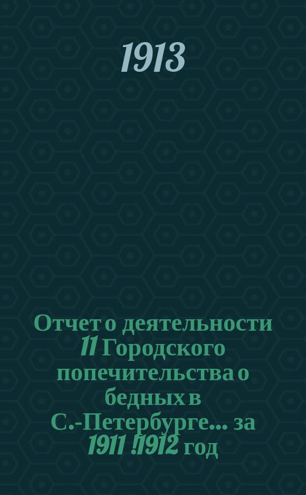 Отчет о деятельности 11 Городского попечительства о бедных в С.-Петербурге... ... за 1911 [!1912] год