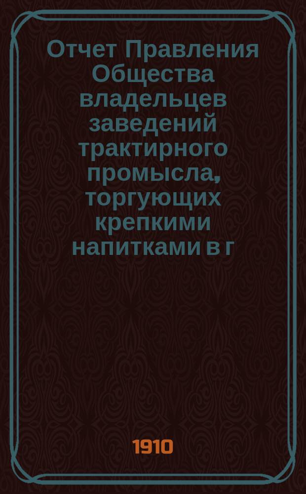Отчет Правления Общества владельцев заведений трактирного промысла, торгующих крепкими напитками в г. С.-Петербурге и его пригородах...