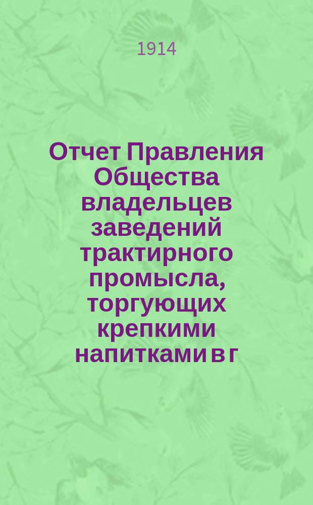 Отчет Правления Общества владельцев заведений трактирного промысла, торгующих крепкими напитками в г. С.-Петербурге и его пригородах... за 1913 г.
