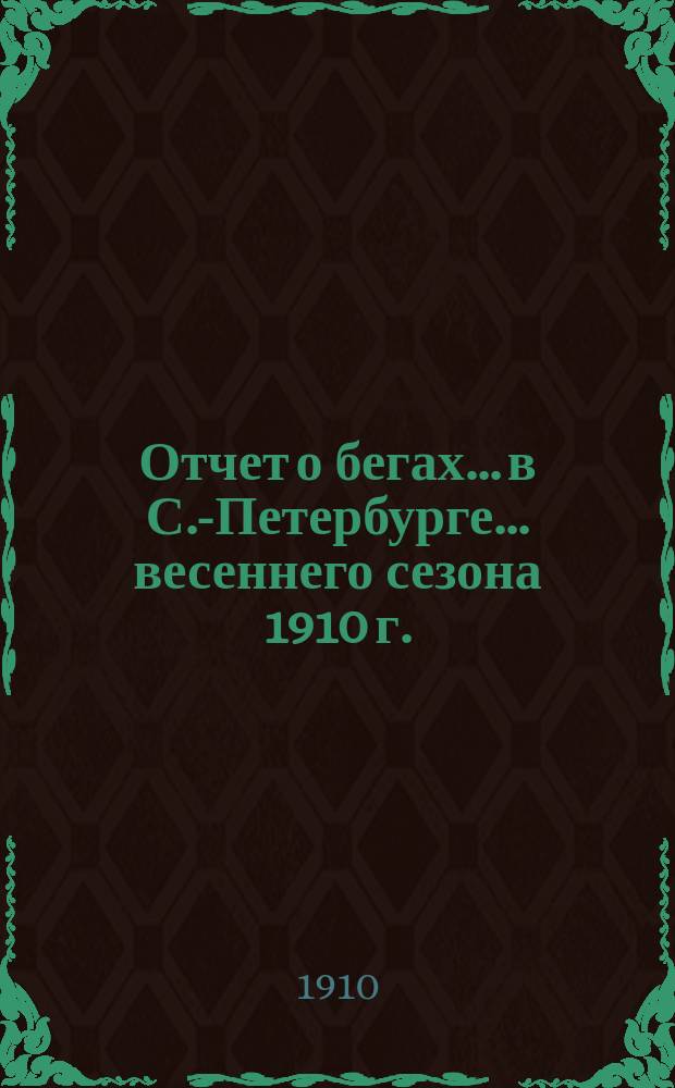Отчет о бегах... в С.-Петербурге. ... весеннего сезона 1910 г.