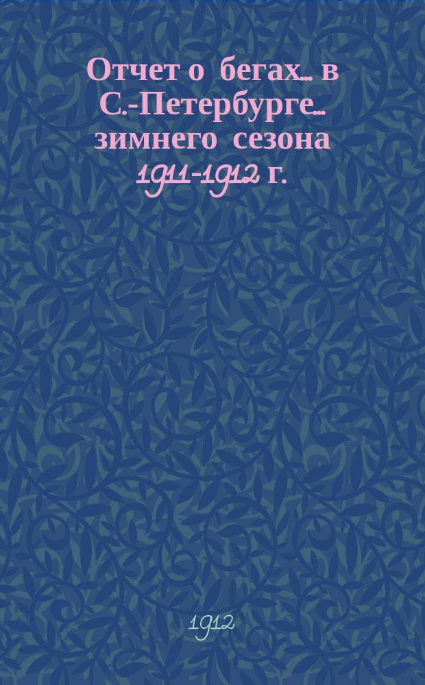 Отчет о бегах... в С.-Петербурге. ... зимнего сезона 1911-1912 г.