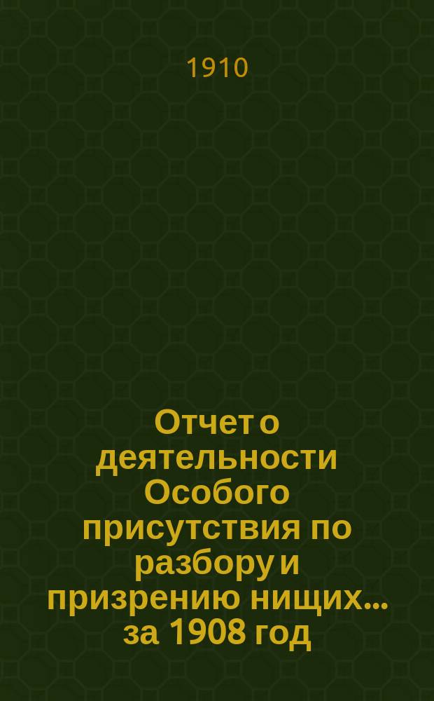 Отчет о деятельности Особого присутствия по разбору и призрению нищих... ... за 1908 год