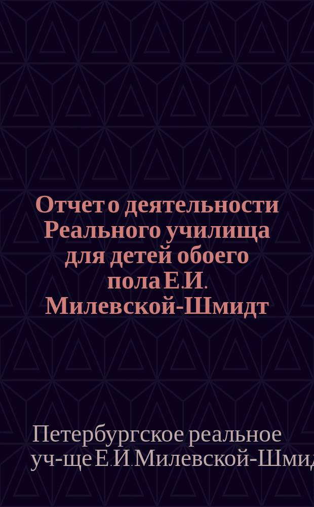 Отчет о деятельности Реального училища для детей обоего пола Е.И. Милевской-Шмидт, основ. Кружком родителей...