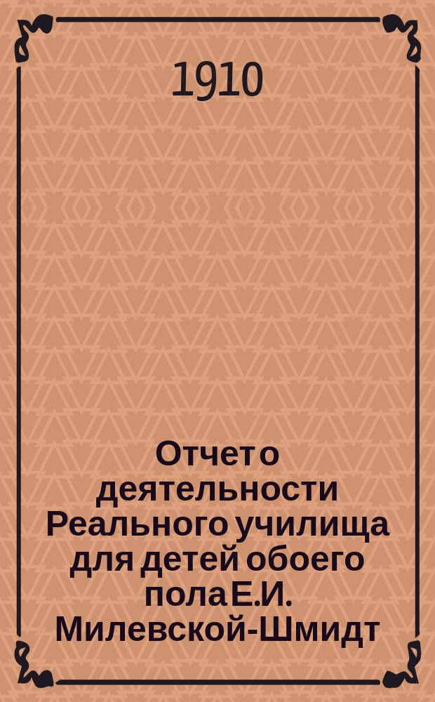 Отчет о деятельности Реального училища для детей обоего пола Е.И. Милевской-Шмидт, основ. Кружком родителей... ... за 1909-10 учеб. год