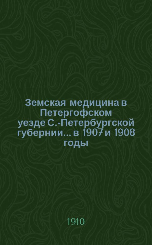 Земская медицина в Петергофском уезде С.-Петербургской губернии... в 1907 и 1908 годы