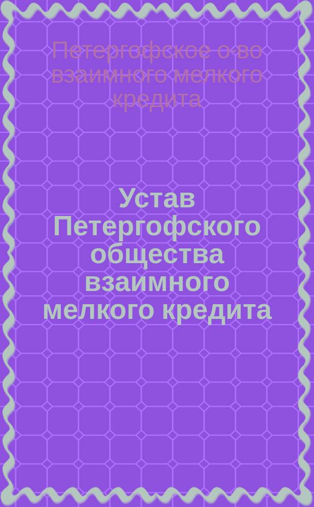 Устав Петергофского общества взаимного мелкого кредита : Утв. 17 мая 1910 г.