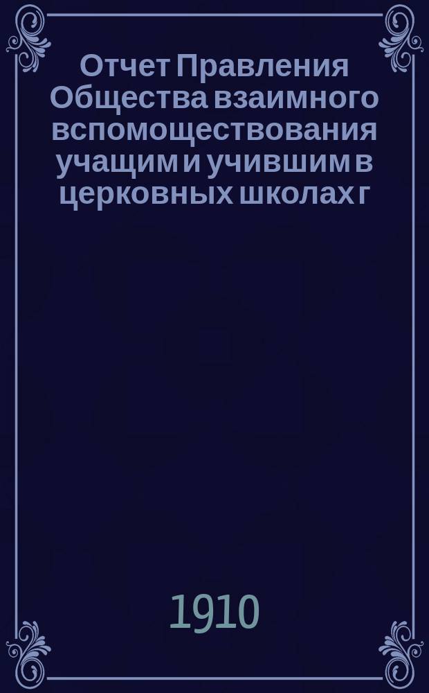 Отчет Правления Общества взаимного вспомоществования учащим и учившим в церковных школах г. С.-Петербурга и его уезда... ... за 1908 и 1909 годы