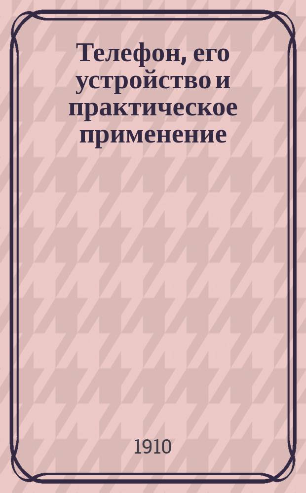 ... Телефон, его устройство и практическое применение : Попул. курс телефонии
