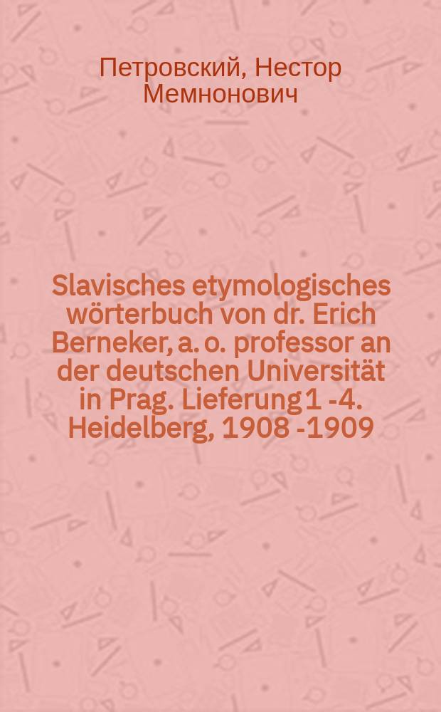 ... Slavisches etymologisches wörterbuch von dr. Erich Berneker, a. o. professor an der deutschen Universität in Prag. Lieferung 1[-4]. Heidelberg, 1908[-1909]. [Indogermanische bibliotek, herausgegeben von dr. Herman Hirt und dr. Wilhelm Streitberg. Erste abteilung. II. Reihe: Wörterbücher. 2]. M. 8°. С. 1-320 [a - golěnь]. Цена по подписке 1 марта 50 пфеннигов за выпуск в 5 печатных листов : Рец.