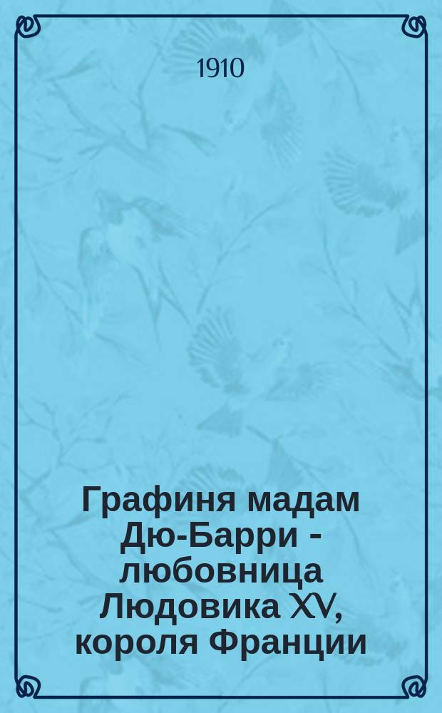 Графиня мадам Дю-Барри - любовница Людовика XV, короля Франции : (Франц. Мессалина) : Ее интимная жизнь по памфлетам того времени