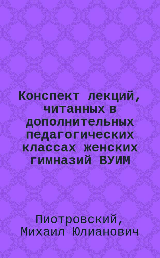 Конспект лекций, читанных в дополнительных педагогических классах женских гимназий ВУИМ