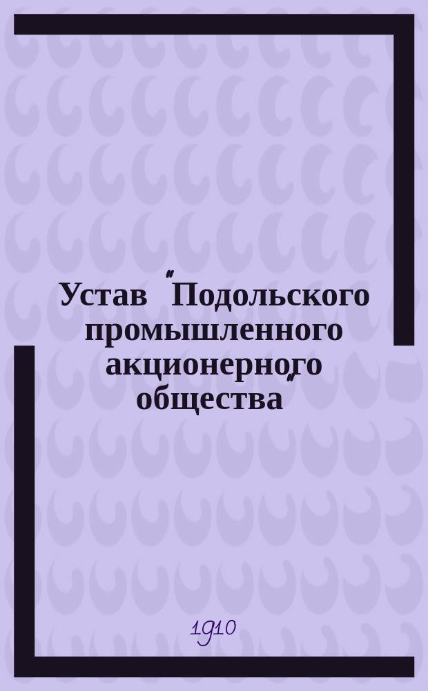 Устав "Подольского промышленного акционерного общества" : Утв. 29 июля 1910 г.