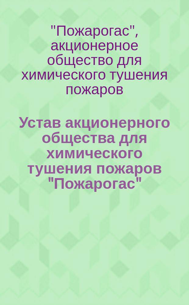 Устав акционерного общества для химического тушения пожаров "Пожарогас" : Утв. 5 февр. 1910 г.