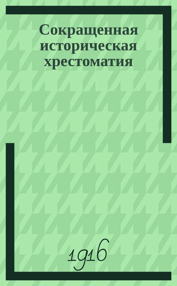 Сокращенная историческая хрестоматия : Пособие при изуч. рус. словесности для учеников ст. классов средне-учеб. заведений. Ч. 6